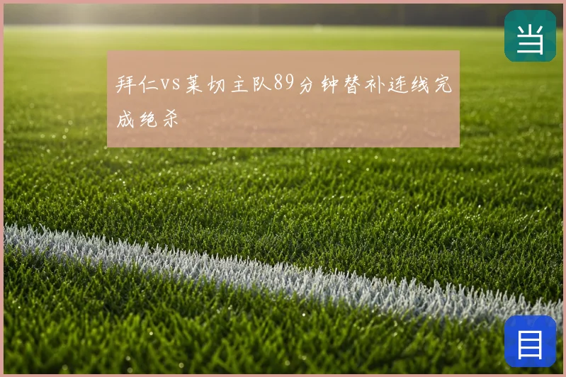 拜仁vs莱切主队89分钟替补连线完成绝杀